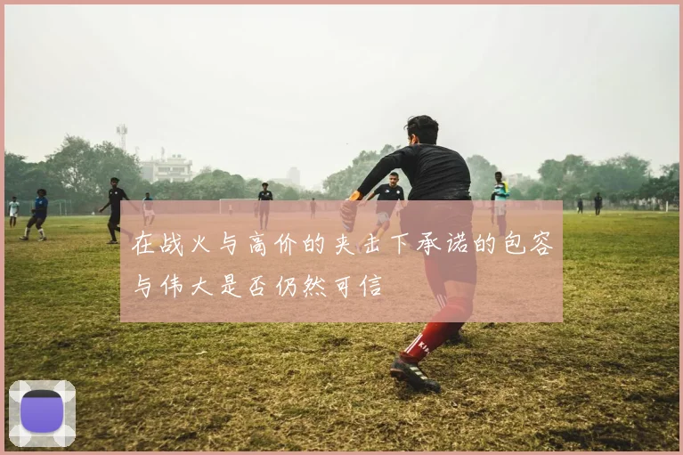 在战火与高价的夹击下承诺的包容与伟大是否仍然可信