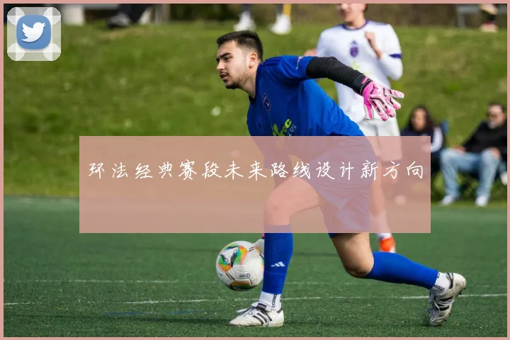 环法经典赛段未来路线设计新方向