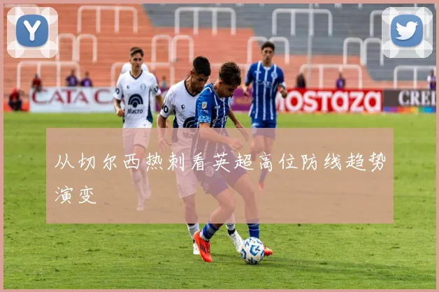 从切尔西热刺看英超高位防线趋势演变