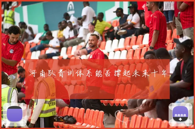 河南队青训体系能否撑起未来十年