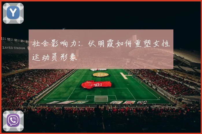 社会影响力：伏明霞如何重塑女性运动员形象