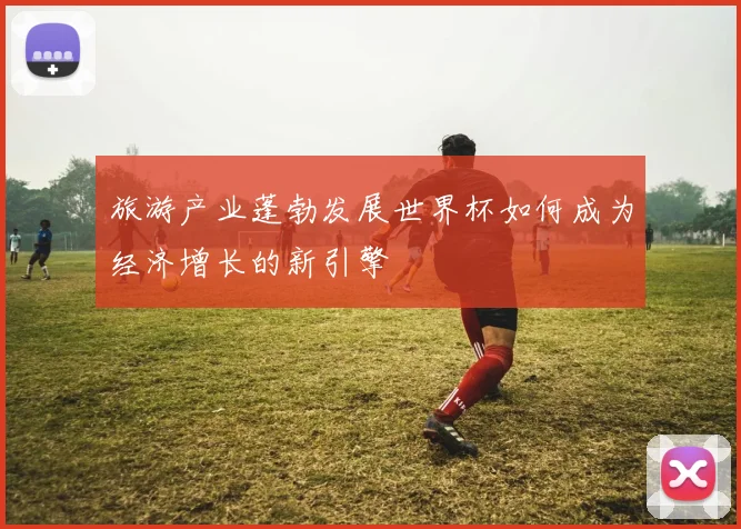 旅游产业蓬勃发展世界杯如何成为经济增长的新引擎