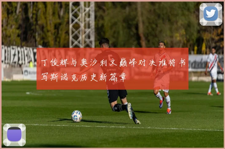 丁俊辉与奥沙利文巅峰对决谁将书写斯诺克历史新篇章