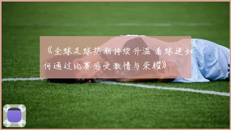 《全球足球热潮持续升温 看球迷如何通过比赛感受激情与荣耀》
