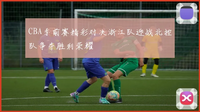 CBA季前赛精彩对决浙江队迎战北控队争夺胜利荣耀
