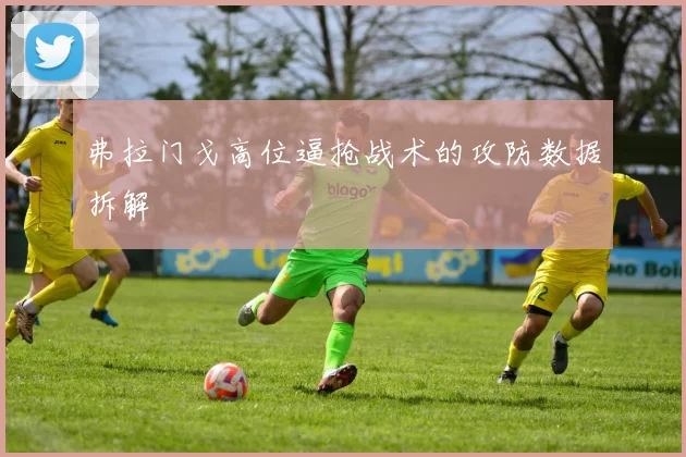 弗拉门戈高位逼抢战术的攻防数据拆解