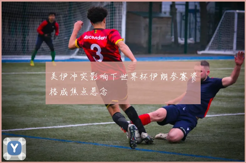 美伊冲突影响下世界杯伊朗参赛资格成焦点悬念