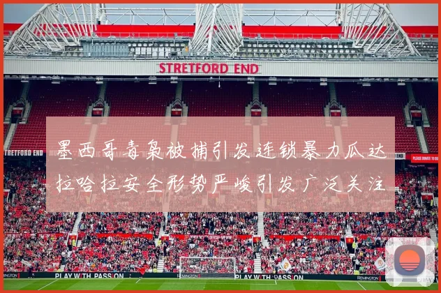 墨西哥毒枭被捕引发连锁暴力瓜达拉哈拉安全形势严峻引发广泛关注