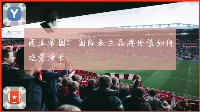 商业帝国：国际米兰品牌价值如何逆势增长