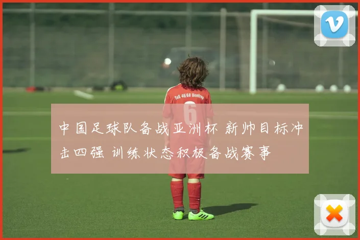 中国足球队备战亚洲杯 新帅目标冲击四强 训练状态积极备战赛事