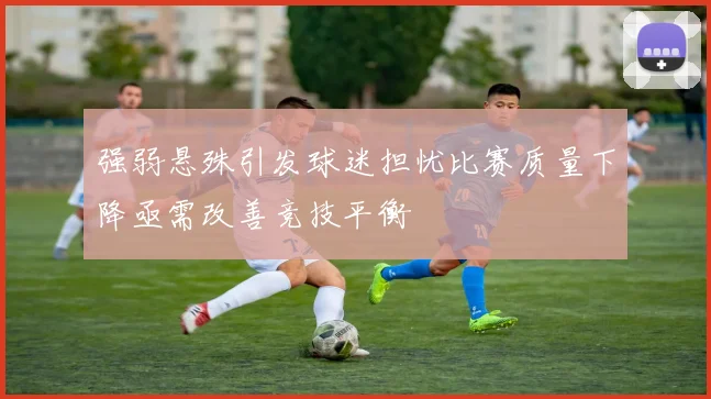 强弱悬殊引发球迷担忧比赛质量下降亟需改善竞技平衡