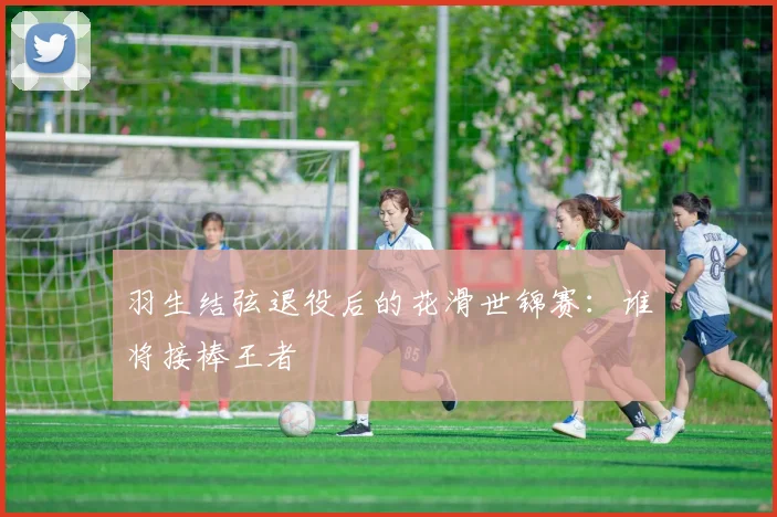 羽生结弦退役后的花滑世锦赛：谁将接棒王者