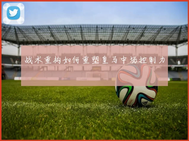 战术重构如何重塑皇马中场控制力