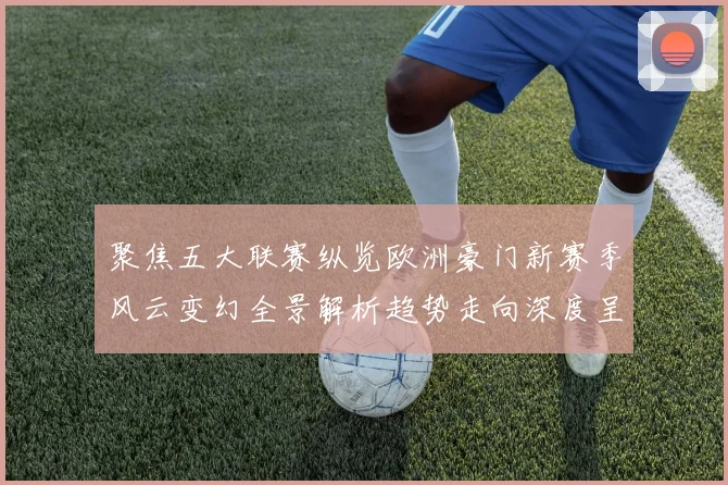 聚焦五大联赛纵览欧洲豪门新赛季风云变幻全景解析趋势走向深度呈现