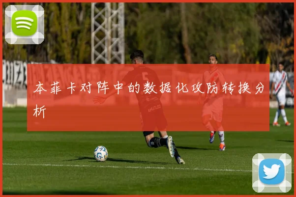 本菲卡对阵中的数据化攻防转换分析