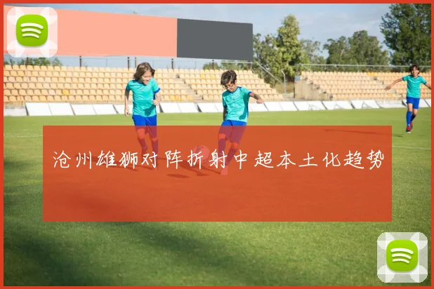 沧州雄狮对阵折射中超本土化趋势
