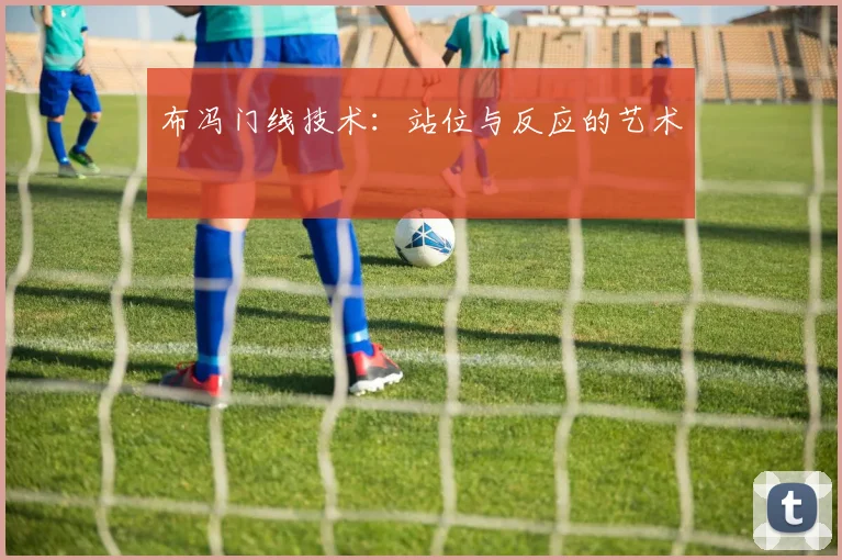 布冯门线技术：站位与反应的艺术