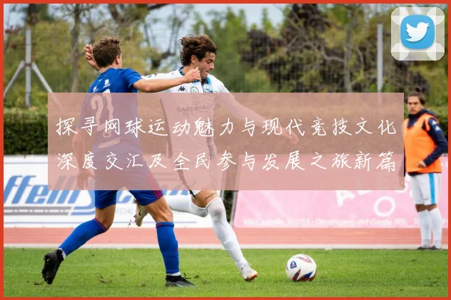 探寻网球运动魅力与现代竞技文化深度交汇及全民参与发展之旅新篇