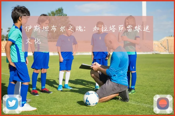 伊斯坦布尔之魂：加拉塔萨雷球迷文化